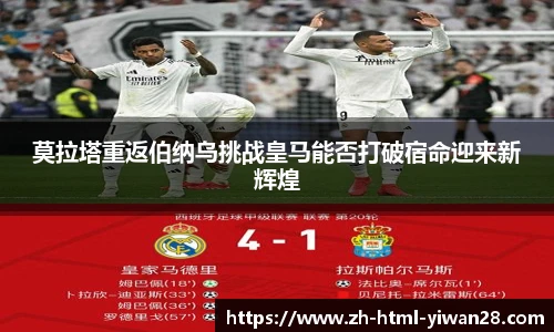莫拉塔重返伯纳乌挑战皇马能否打破宿命迎来新辉煌