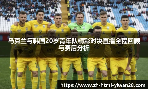 乌克兰与韩国20岁青年队精彩对决直播全程回顾与赛后分析