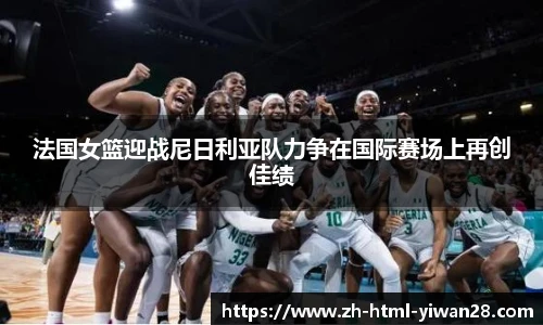 法国女篮迎战尼日利亚队力争在国际赛场上再创佳绩