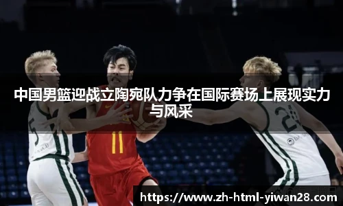 中国男篮迎战立陶宛队力争在国际赛场上展现实力与风采